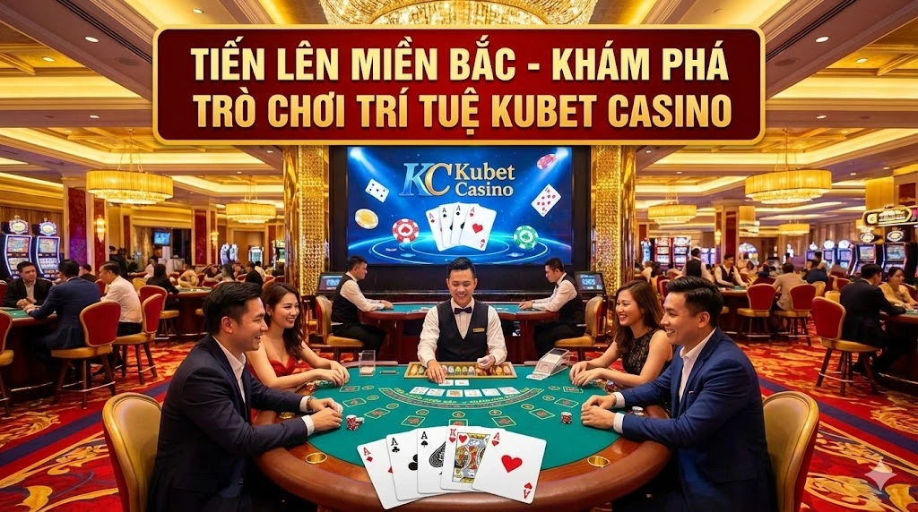 Tiến Lên Miền Bắc – Khám Phá Trò Chơi Trí Tuệ Kubet Casino Trong Lòng Bài Tây